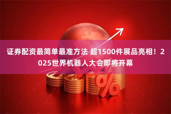 证券配资最简单最准方法 超1500件展品亮相！2025世界机器人大会即将开幕