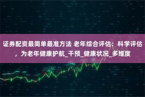 证券配资最简单最准方法 老年综合评估:科学评估,为老年健康护航_干预_健康状况_多维度