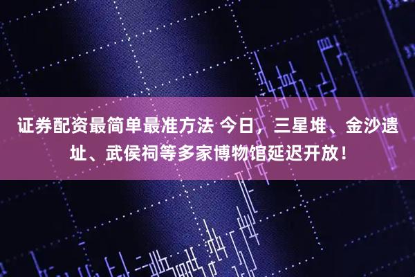 证券配资最简单最准方法 今日,三星堆、金沙遗址、武侯祠等多家博物馆延迟开放!