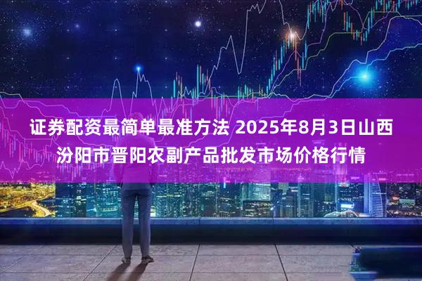 证券配资最简单最准方法 2025年8月3日山西汾阳市晋阳农副产品批发市场价格行情