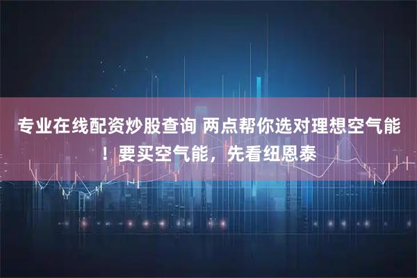 专业在线配资炒股查询 两点帮你选对理想空气能!要买空气能,先看纽恩泰