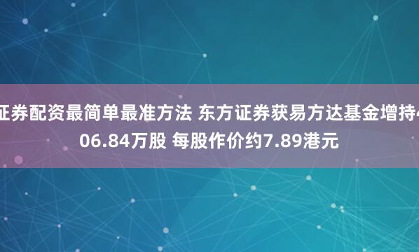 证券配资最简单最准方法 东方证券获易方达基金增持406.84万股 每股作价约7.89港元
