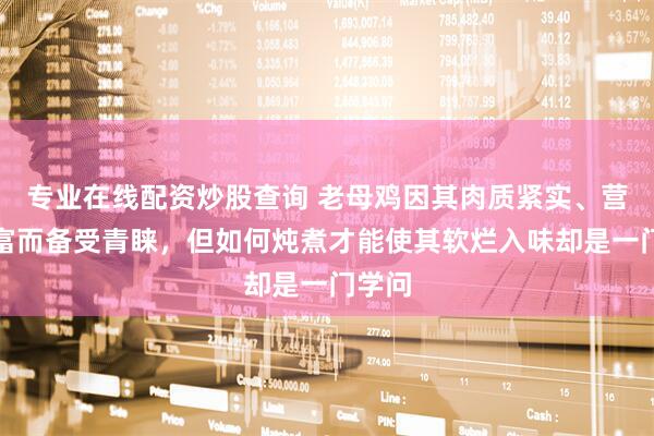 专业在线配资炒股查询 老母鸡因其肉质紧实、营养丰富而备受青睐,但如何炖煮才能使其软烂入味却是一门学问