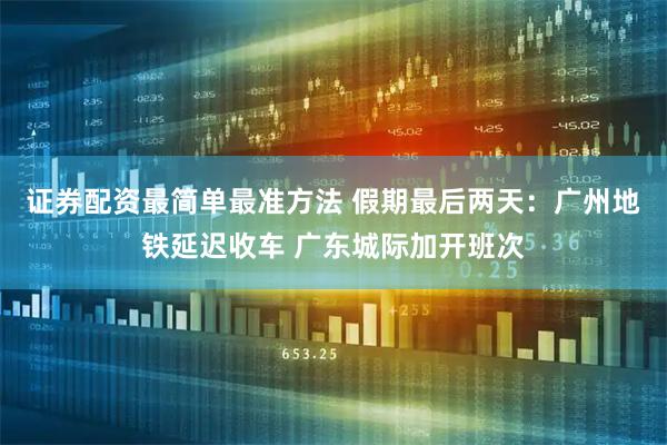 证券配资最简单最准方法 假期最后两天：广州地铁延迟收车 广东城际加开班次