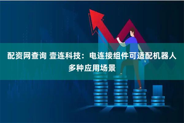 配资网查询 壹连科技：电连接组件可适配机器人多种应用场景