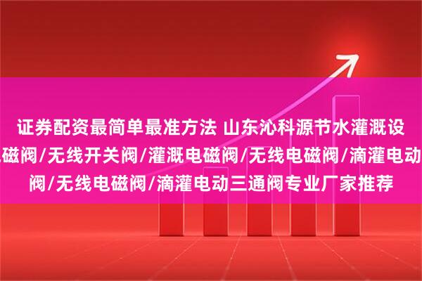 证券配资最简单最准方法 山东沁科源节水灌溉设备有限公司：滴灌电磁阀/无线开关阀/灌溉电磁阀/无线电磁阀/滴灌电动三通阀专业厂家推荐