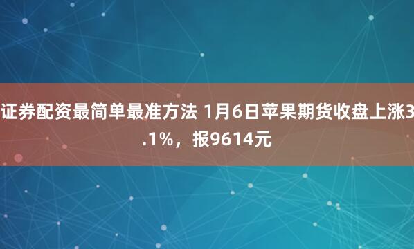 证券配资最简单最准方法 1月6日苹果期货收盘上涨3.1%，报9614元