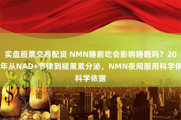 实盘股票交易配资 NMN睡前吃会影响睡眠吗？2026年从NAD+节律到褪黑素分泌，NMN夜间服用科学依据